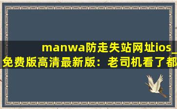 manwa防走失站网址ios_免费版高清最新版：老司机看了都脸红,yalguzman